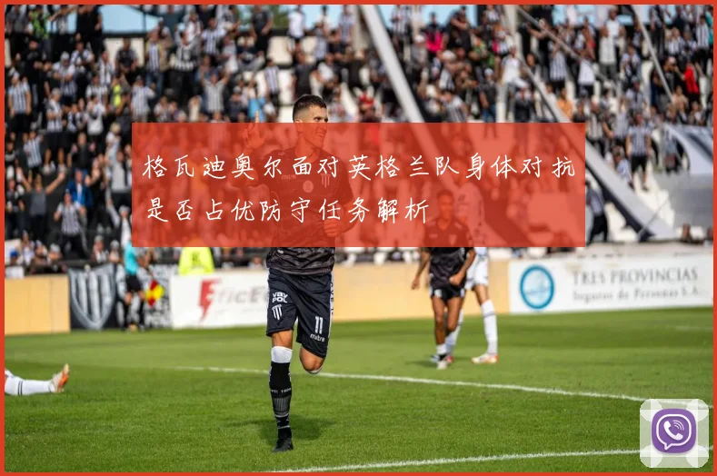 格瓦迪奥尔面对英格兰队身体对抗是否占优防守任务解析