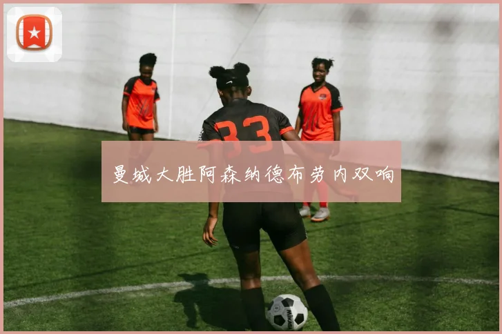 曼城大胜阿森纳德布劳内双响