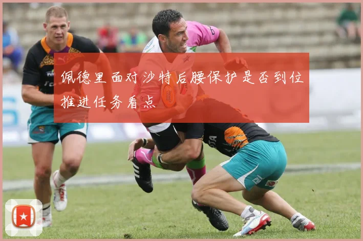佩德里面对沙特后腰保护是否到位推进任务看点