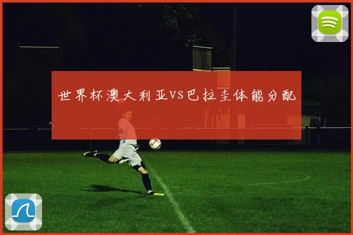 世界杯澳大利亚vs巴拉圭体能分配
