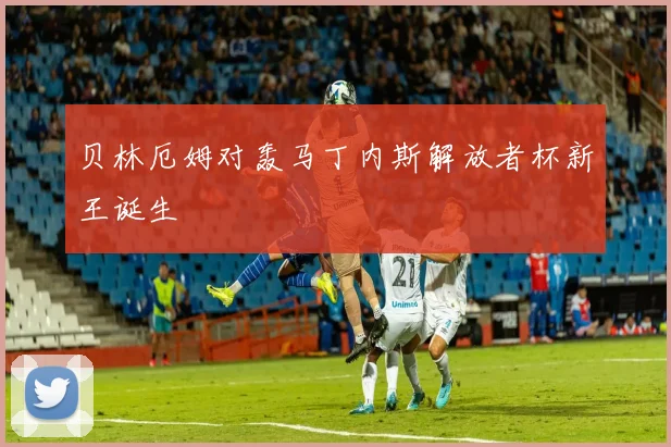 贝林厄姆对轰马丁内斯解放者杯新王诞生