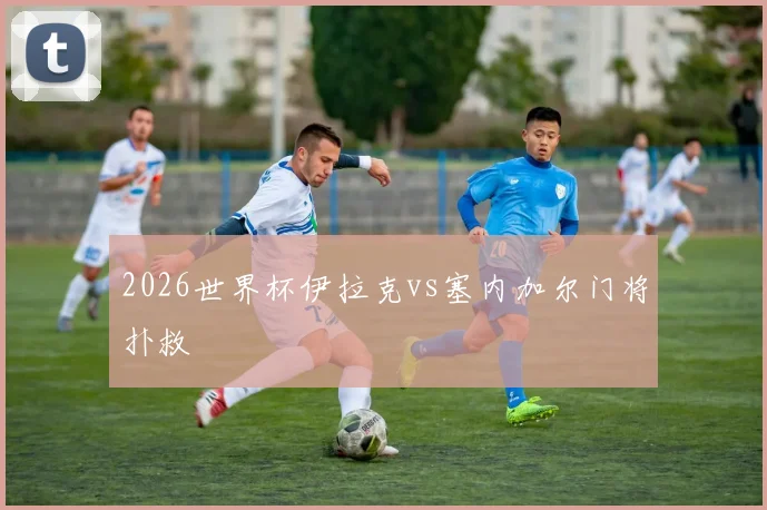 2026世界杯伊拉克vs塞内加尔门将扑救