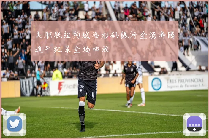 美职联纽约城洛杉矶银河全场沸腾追平纪录全场回放