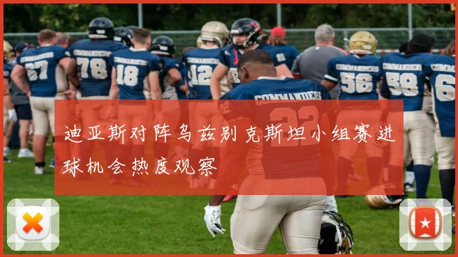 迪亚斯对阵乌兹别克斯坦小组赛进球机会热度观察