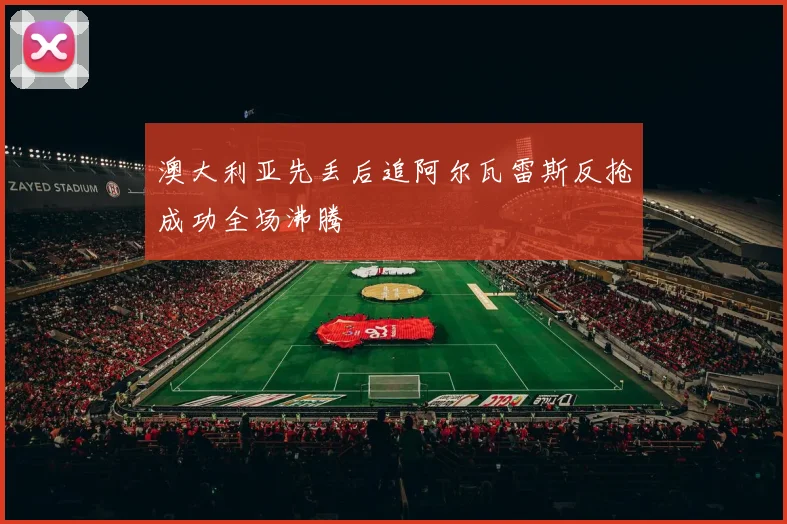 澳大利亚先丢后追阿尔瓦雷斯反抢成功全场沸腾