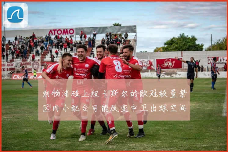 利物浦碰上纽卡斯尔的欧冠较量禁区内小配合可能改变中卫出球空间