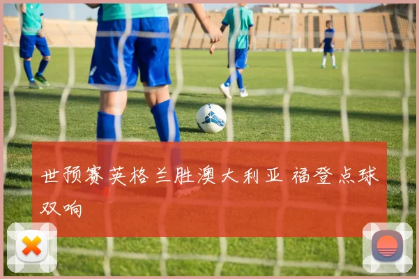 世预赛英格兰胜澳大利亚 福登点球双响