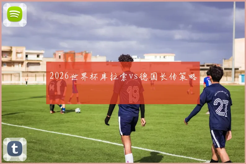 2026世界杯库拉索vs德国长传策略