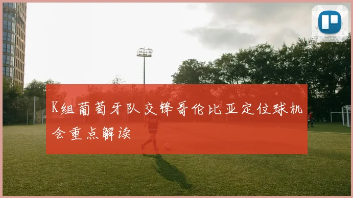 K组葡萄牙队交锋哥伦比亚定位球机会重点解读