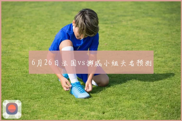 6月26日法国vs挪威小组头名预测