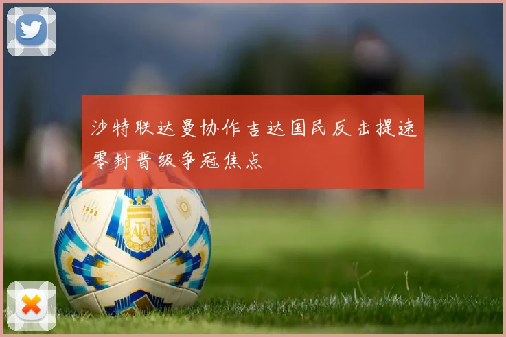 沙特联达曼协作吉达国民反击提速零封晋级争冠焦点