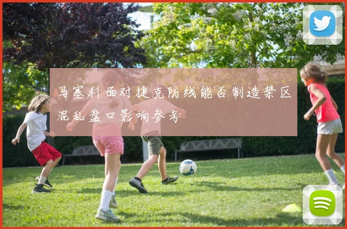 马塞科面对捷克防线能否制造禁区混乱盘口影响参考