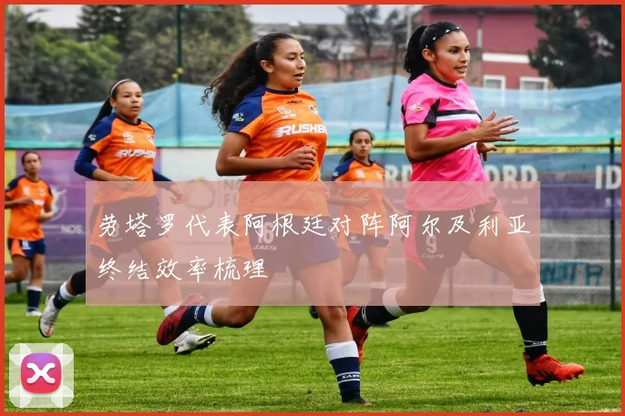 劳塔罗代表阿根廷对阵阿尔及利亚终结效率梳理