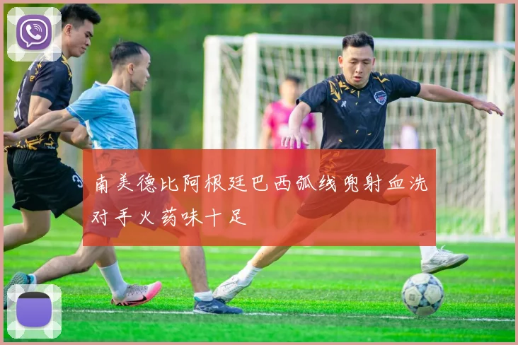 南美德比阿根廷巴西弧线兜射血洗对手火药味十足