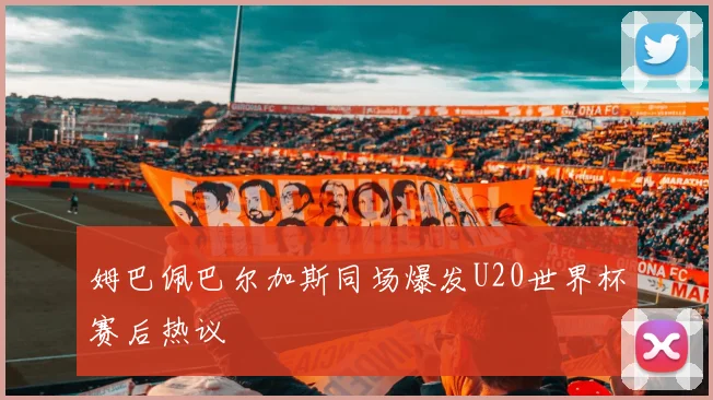 姆巴佩巴尔加斯同场爆发U20世界杯赛后热议