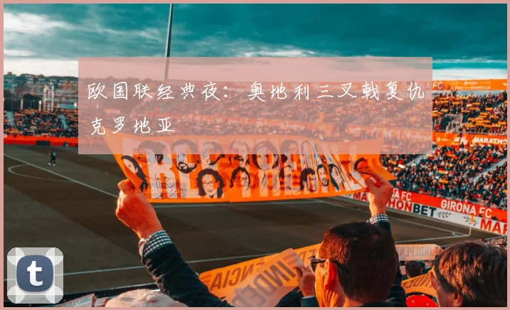 欧国联经典夜：奥地利三叉戟复仇克罗地亚