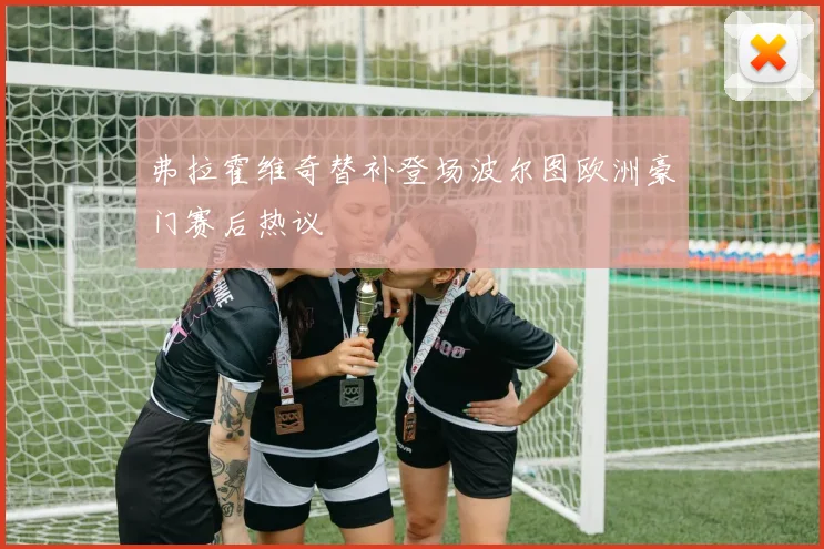 弗拉霍维奇替补登场波尔图欧洲豪门赛后热议