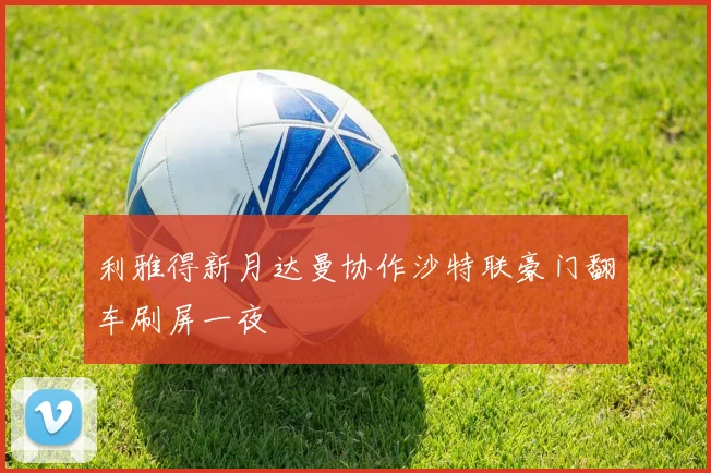 利雅得新月达曼协作沙特联豪门翻车刷屏一夜