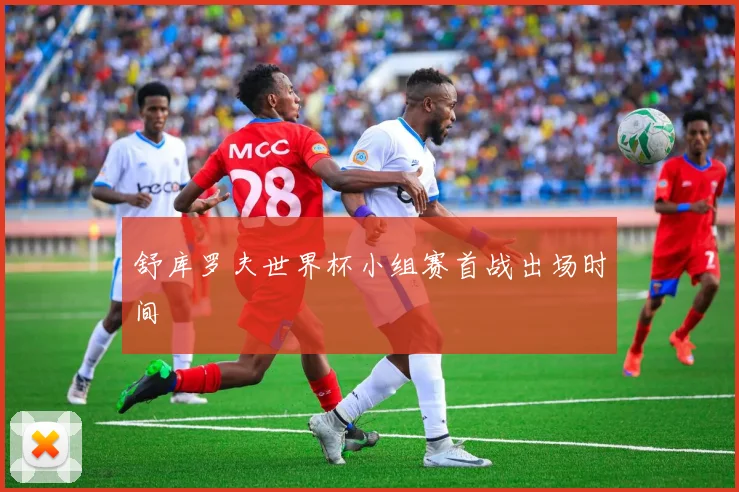 舒库罗夫世界杯小组赛首战出场时间