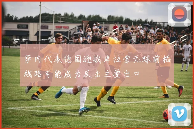 萨内代表德国迎战库拉索无球前插线路可能成为反击主要出口