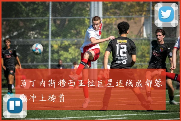 马丁内斯穆西亚拉巨星连线成都蓉城冲上榜首