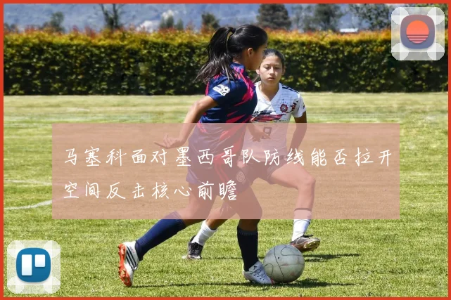 马塞科面对墨西哥队防线能否拉开空间反击核心前瞻
