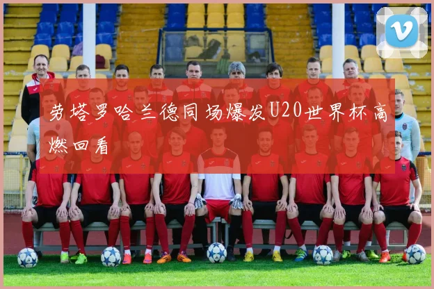 劳塔罗哈兰德同场爆发U20世界杯高燃回看