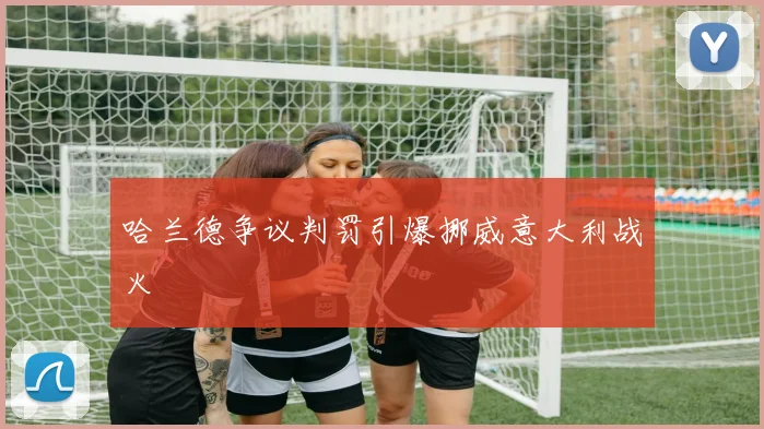 哈兰德争议判罚引爆挪威意大利战火