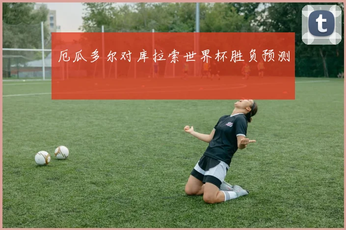 厄瓜多尔对库拉索世界杯胜负预测