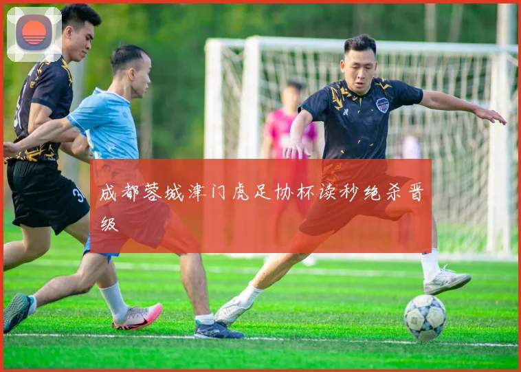 成都蓉城津门虎足协杯读秒绝杀晋级