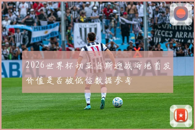 2026世界杯切亚当斯迎战海地首发价值是否被低估数据参考