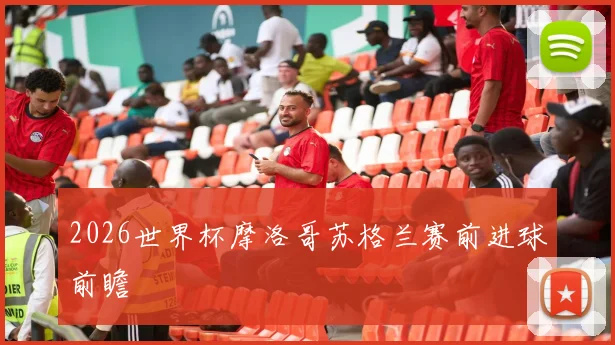 2026世界杯摩洛哥苏格兰赛前进球前瞻