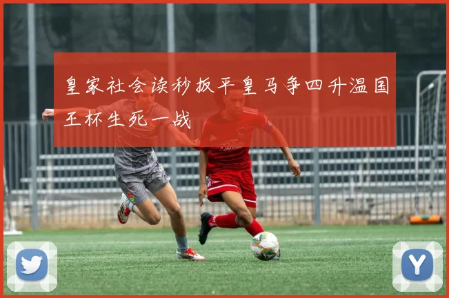 皇家社会读秒扳平皇马争四升温国王杯生死一战