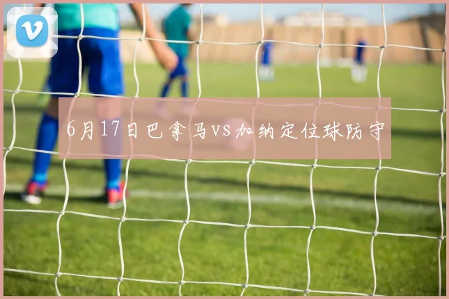 6月17日巴拿马vs加纳定位球防守