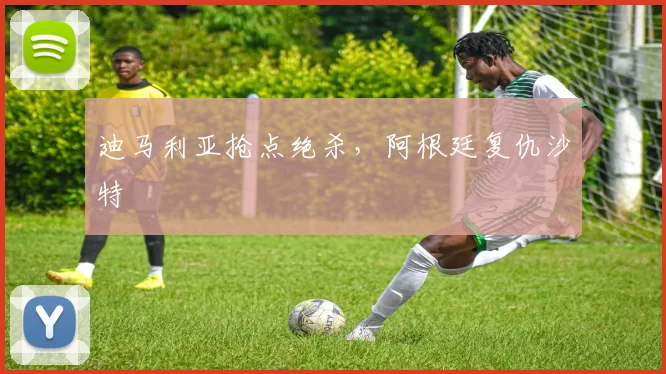 迪马利亚抢点绝杀，阿根廷复仇沙特