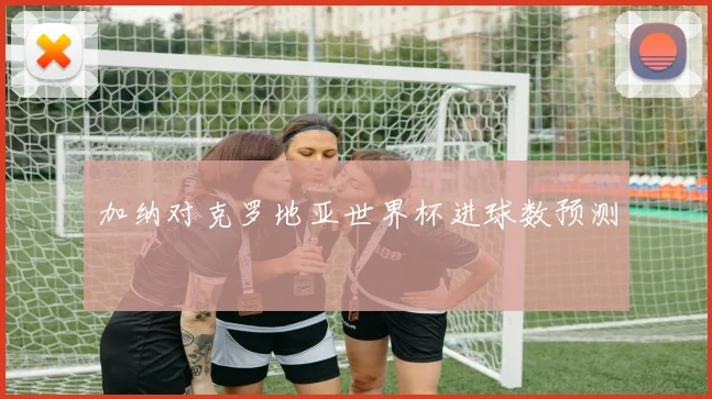 加纳对克罗地亚世界杯进球数预测
