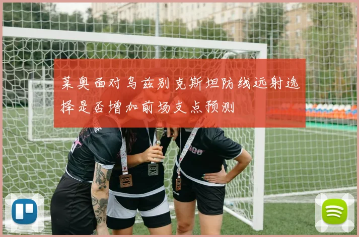莱奥面对乌兹别克斯坦防线远射选择是否增加前场支点预测