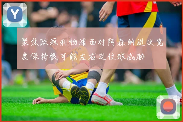 聚焦欧冠利物浦面对阿森纳进攻宽度保持很可能左右定位球威胁