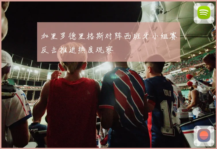 加里罗德里格斯对阵西班牙小组赛反击推进热度观察