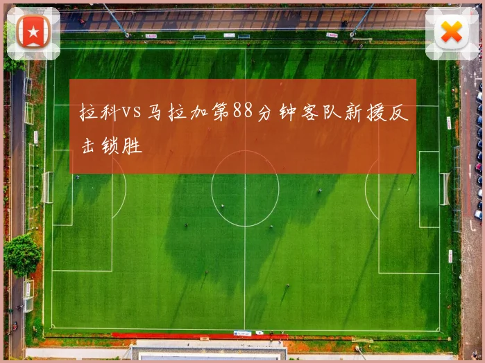 拉科vs马拉加第88分钟客队新援反击锁胜