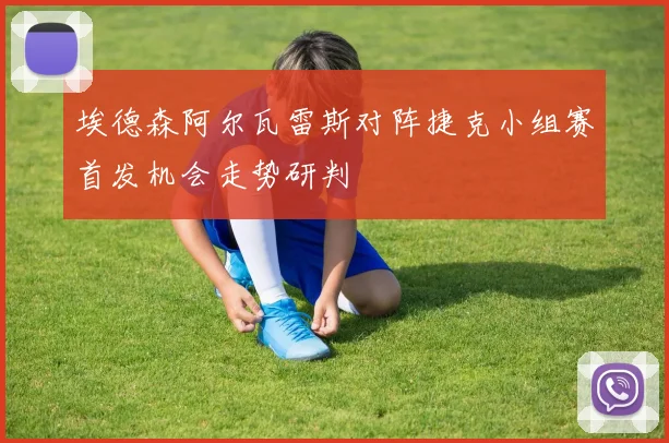 埃德森阿尔瓦雷斯对阵捷克小组赛首发机会走势研判