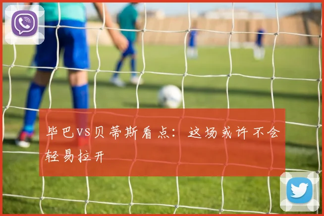 毕巴vs贝蒂斯看点:这场或许不会轻易拉开