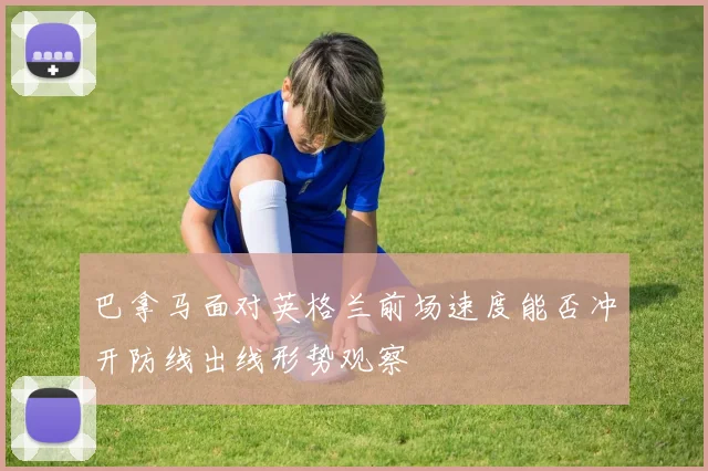巴拿马面对英格兰前场速度能否冲开防线出线形势观察