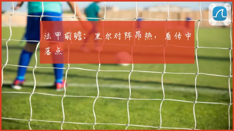 法甲前瞻:里尔对阵昂热,看传中落点