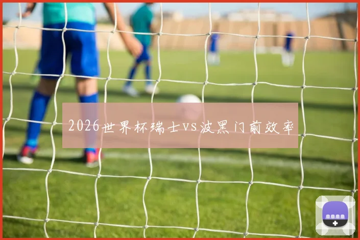 2026世界杯瑞士vs波黑门前效率