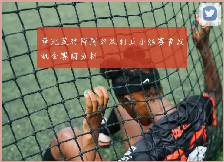 萨比策对阵阿尔及利亚小组赛首发机会赛前分析