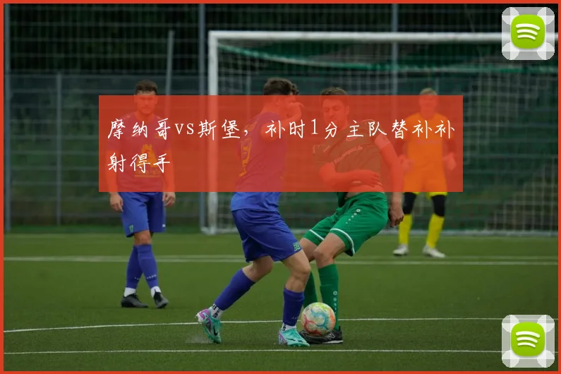 摩纳哥vs斯堡，补时1分主队替补补射得手