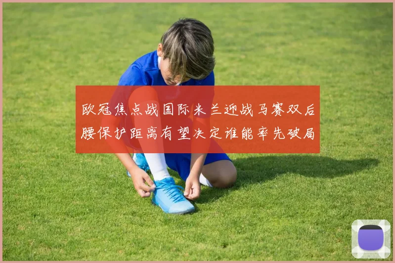 欧冠焦点战国际米兰迎战马赛双后腰保护距离有望决定谁能率先破局