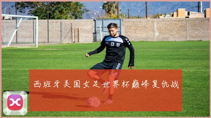 西班牙美国女足世界杯巅峰复仇战