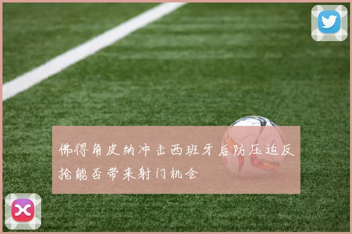 佛得角皮纳冲击西班牙后防压迫反抢能否带来射门机会